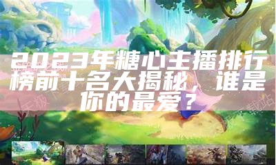 2023年糖心主播排行榜前十名大揭秘，谁是你的最爱？
