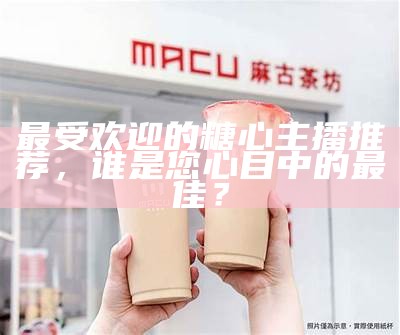 最受欢迎的糖心主播是谁？探寻他们的魅力与影响力！