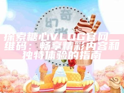 探索糖心Vlog官方网站的精彩导航及内容亮点