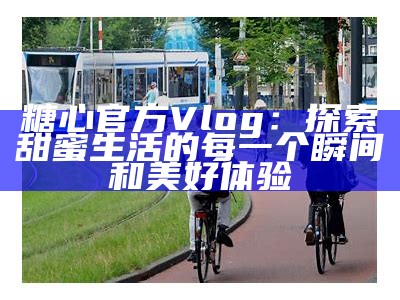 探索糖果的甜蜜世界：糖心Vlog官网精彩回顾