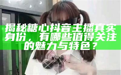 主播糖心被曝光，视频下载引争议，网友热议背后故事。