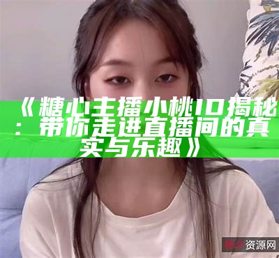 《糖心主播小桃ID揭秘：带你走进直播间的真实与乐趣》