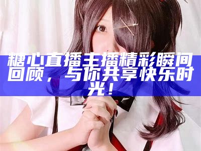 糖心粉红兔主播的真实身份揭晓，快来了解她的故事！
