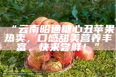 “云南昭通糖心丑苹果热卖，口感甜美营养丰富，快来尝鲜！”