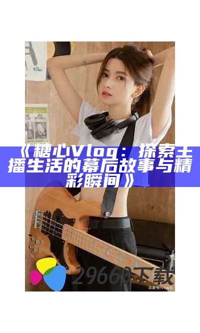 《探索糖心Vlog官网：分享甜蜜生活的精彩瞬间》