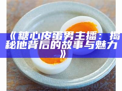 “吃鸡主播糖心蛋背后的真实故事，了解她的成长与成就”