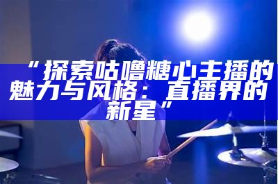 曾参与糖心活动的知名主播都有哪些人？