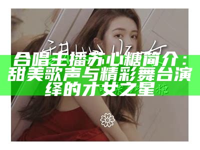 合唱主播苏心糖：甜美声音与才华的完美结合介绍