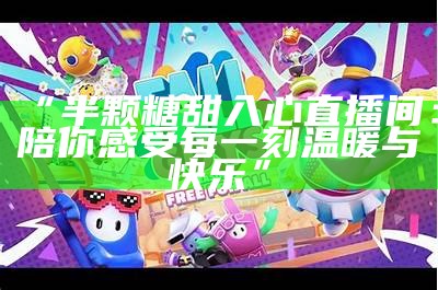 斗鱼女主播糖心：直播灵魂与游戏魅力的完美结合！