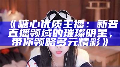 主播糖心的真实身份揭秘：她的背后故事与成长历程