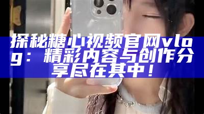 探秘糖心视频官网vlog：精彩内容与创作分享尽在其中！