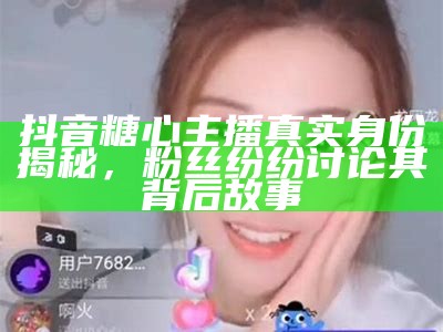抖音糖心主播真实身份揭秘，粉丝纷纷讨论其背后故事
