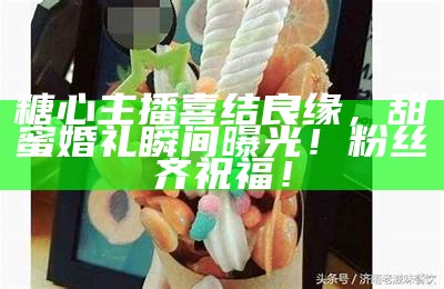 龙岩软心糖主播分享甜蜜故事，带你探索软心糖的魅力！