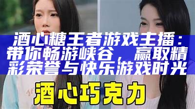 酒心糖王者游戏主播：带你畅游峡谷，赢取精彩荣誉与快乐游戏时光