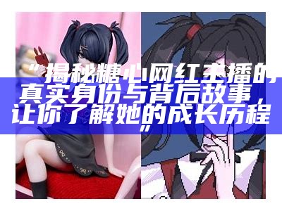 “揭秘糖心桃子主播的真实身份及其走红原因”