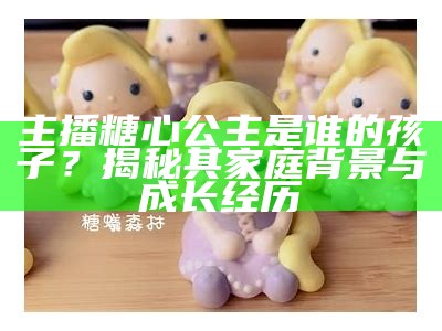 主播糖心公主的扮演者是谁？一起揭秘她的真实身份！