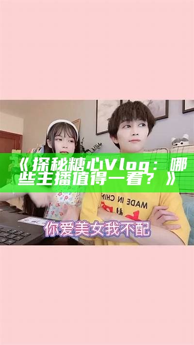 《探秘糖心Vlog：哪些主播值得一看？》