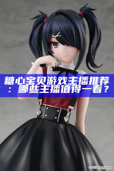斗鱼女主播糖心：直播灵魂与游戏魅力的完美结合！