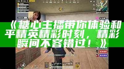 甜美主播为你解说《和平精英》，带你领略游戏精彩瞬间！