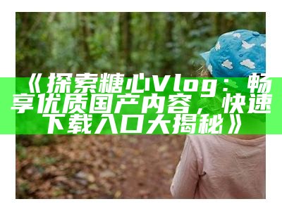 探寻糖心Vlog的全新官网，了解精彩内容与最新动态！