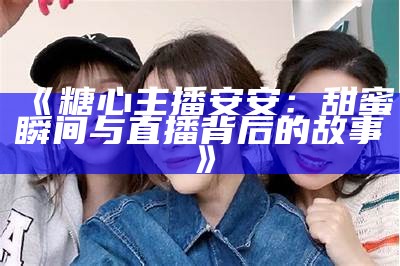 各大平台糖心主播推荐及其特色简介