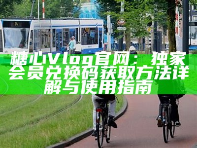 糖心Vlog官网：独家会员兑换码获取方法详解与使用指南