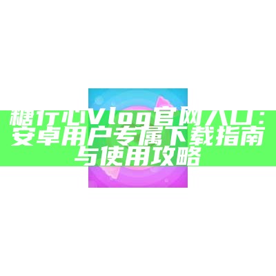 《糖心Vlog官方网站——iOS版下载与使用指南》