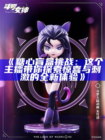 《糖心盲盒挑战：主播们的惊喜与趣味瞬间》