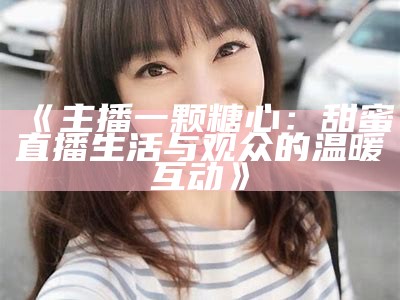 《主播一颗糖心：甜蜜直播生活与观众的温暖互动》