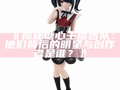 《探索糖心Viog的热门主播及其特色内容》