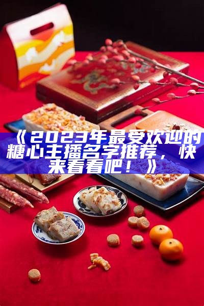 《2023年最受欢迎的糖心主播名字推荐，快来看看吧！》