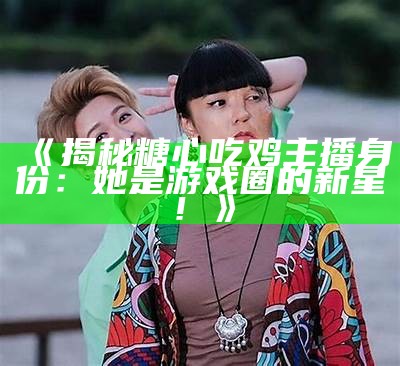 迷你主播糖心的身份揭秘：她是谁，背后有哪些故事？
